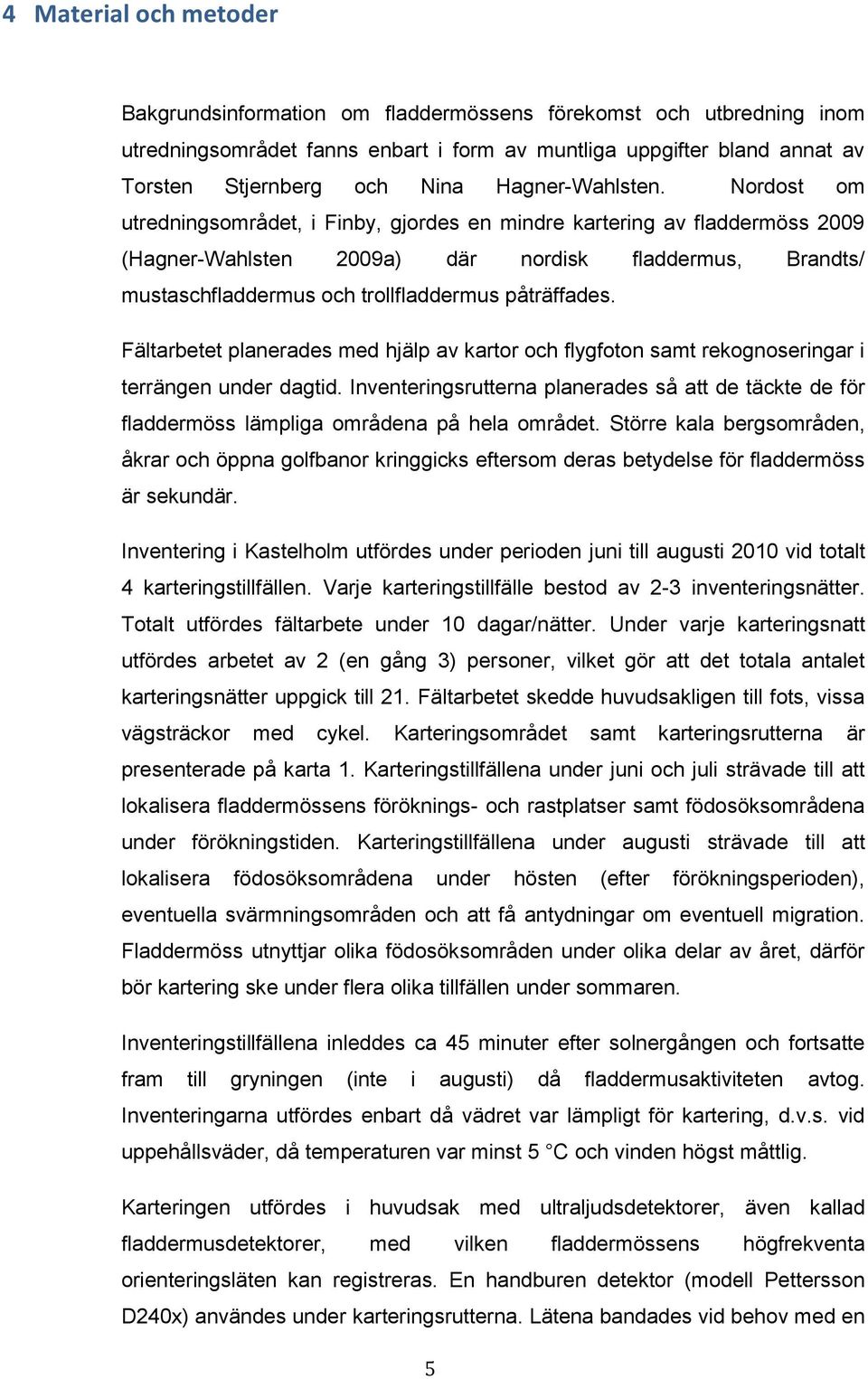 Nordost om utredningsområdet, i Finby, gjordes en mindre kartering av fladdermöss 2009 (Hagner-Wahlsten 2009a) där nordisk fladdermus, Brandts/ mustaschfladdermus och trollfladdermus påträffades.