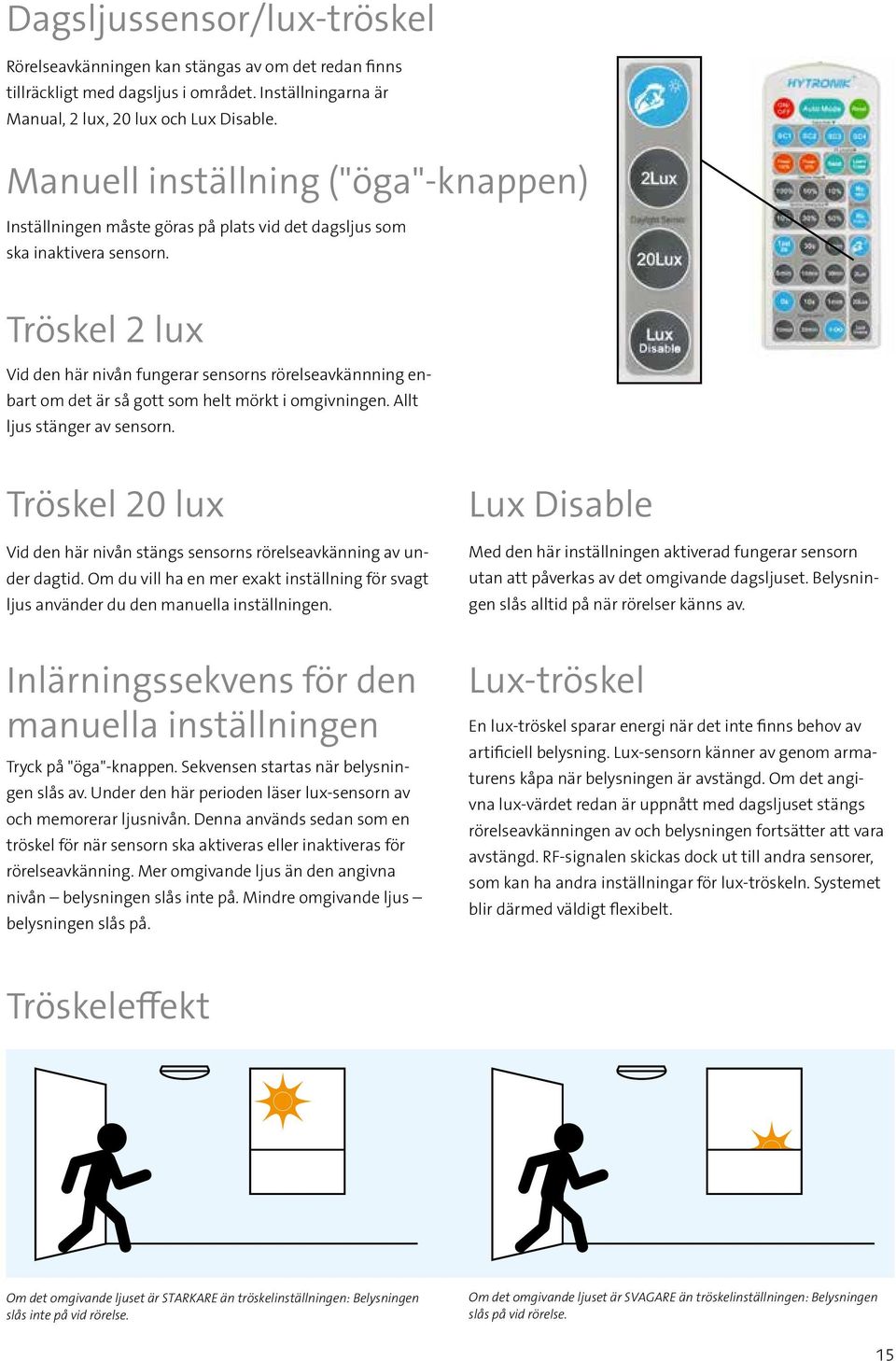 Tröskel 2 lux Vid den här nivån fungerar sensorns rörelseavkännning enbart om det är så gott som helt mörkt i omgivningen. Allt ljus stänger av sensorn.