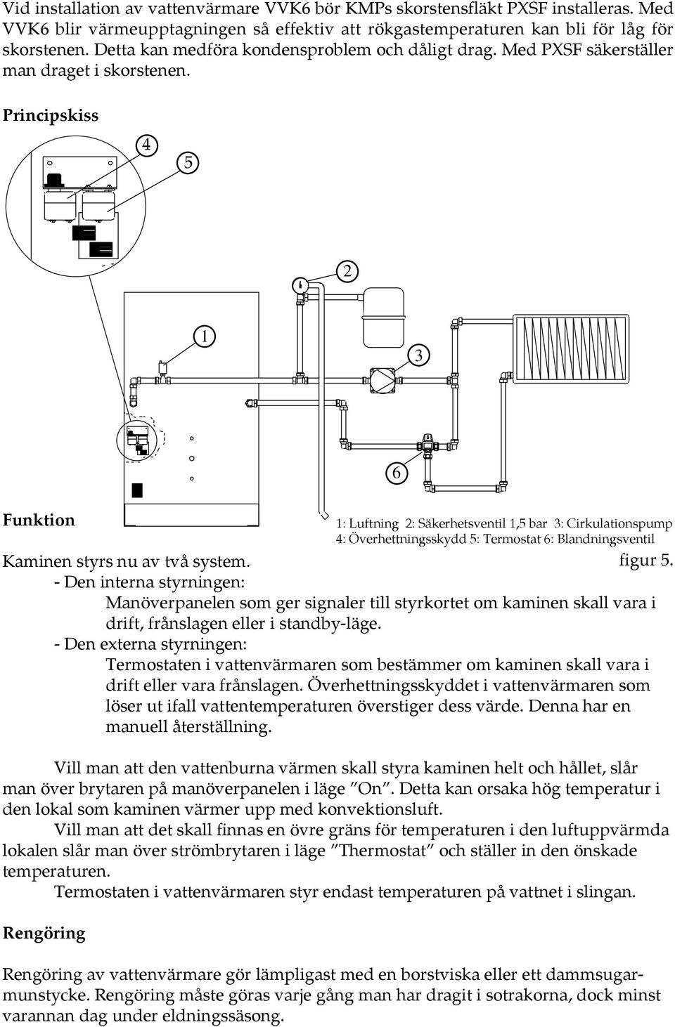 - Den interna styrningen: Manöverpanelen som ger signaler till styrkortet om kaminen skall vara i drift, frånslagen eller i standby-läge.