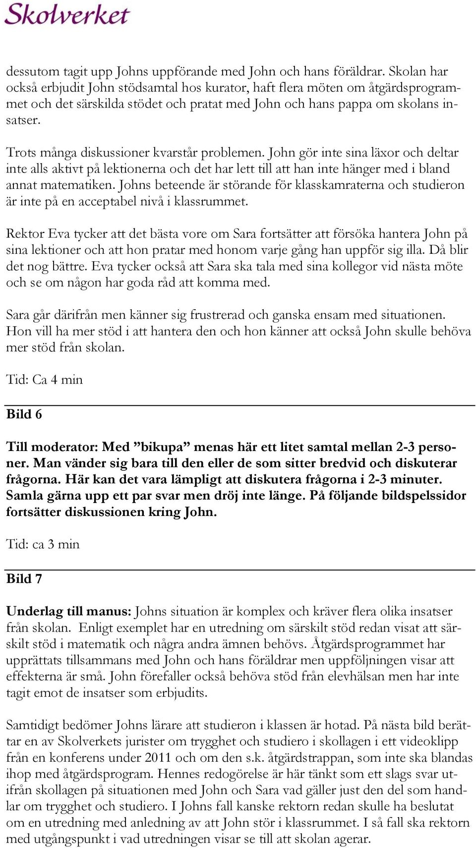 Trots många diskussioner kvarstår problemen. John gör inte sina läxor och deltar inte alls aktivt på lektionerna och det har lett till att han inte hänger med i bland annat matematiken.