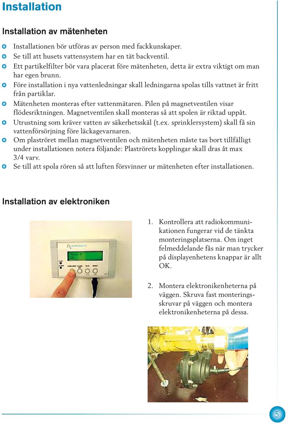 Före installation i nya vattenledningar skall ledningarna spolas tills vattnet är fritt från partiklar. Mätenheten monteras efter vattenmätaren. Pilen på magnetventilen visar flödesriktningen.