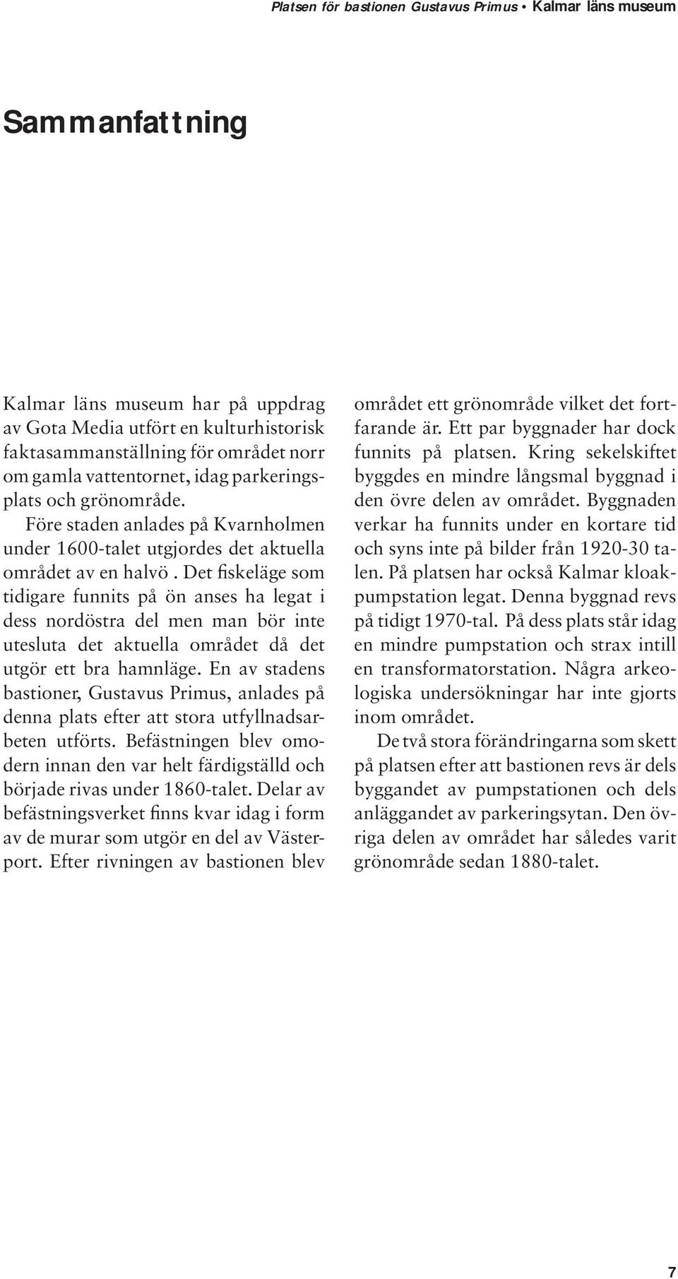 Det fiskeläge som tidigare funnits på ön anses ha legat i dess nordöstra del men man bör inte utesluta det aktuella området då det utgör ett bra hamnläge.