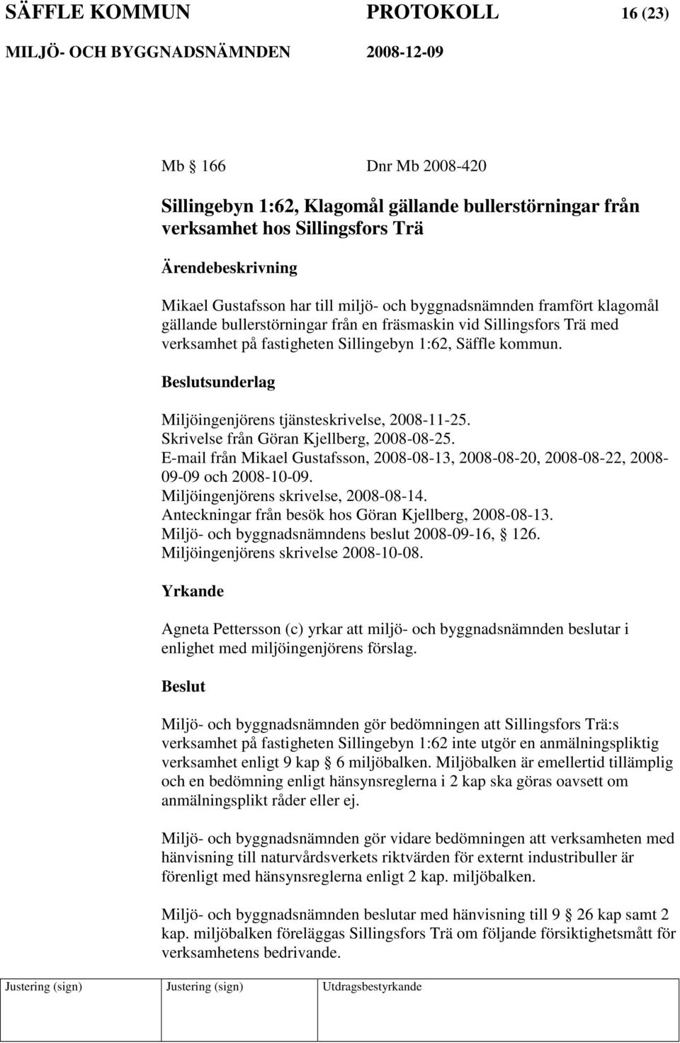 sunderlag Miljöingenjörens tjänsteskrivelse, 2008-11-25. Skrivelse från Göran Kjellberg, 2008-08-25. E-mail från Mikael Gustafsson, 2008-08-13, 2008-08-20, 2008-08-22, 2008-09-09 och 2008-10-09.