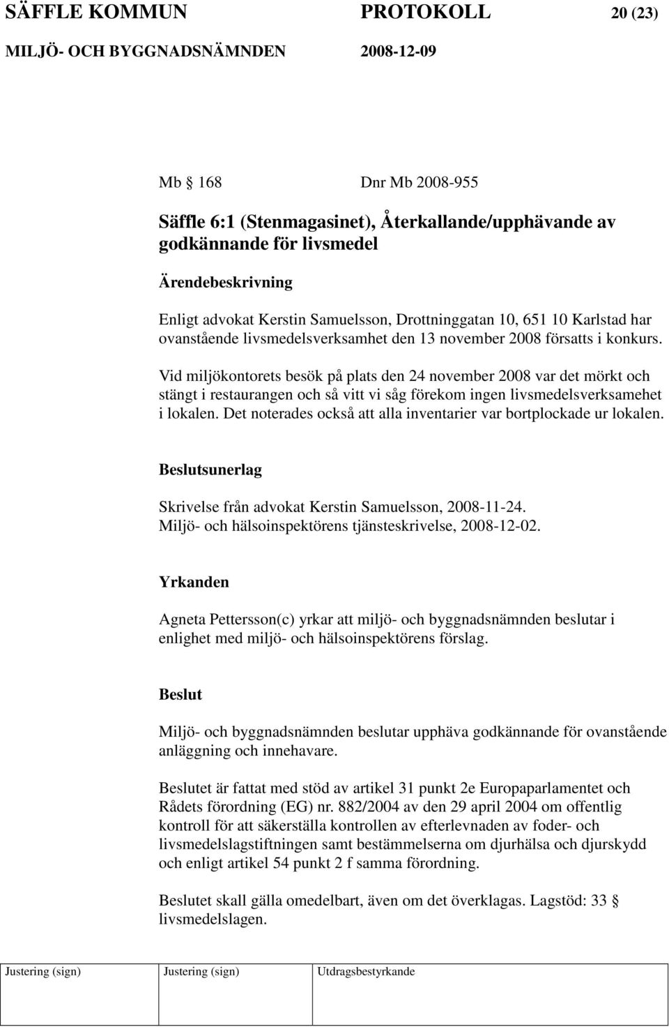 Vid miljökontorets besök på plats den 24 november 2008 var det mörkt och stängt i restaurangen och så vitt vi såg förekom ingen livsmedelsverksamehet i lokalen.