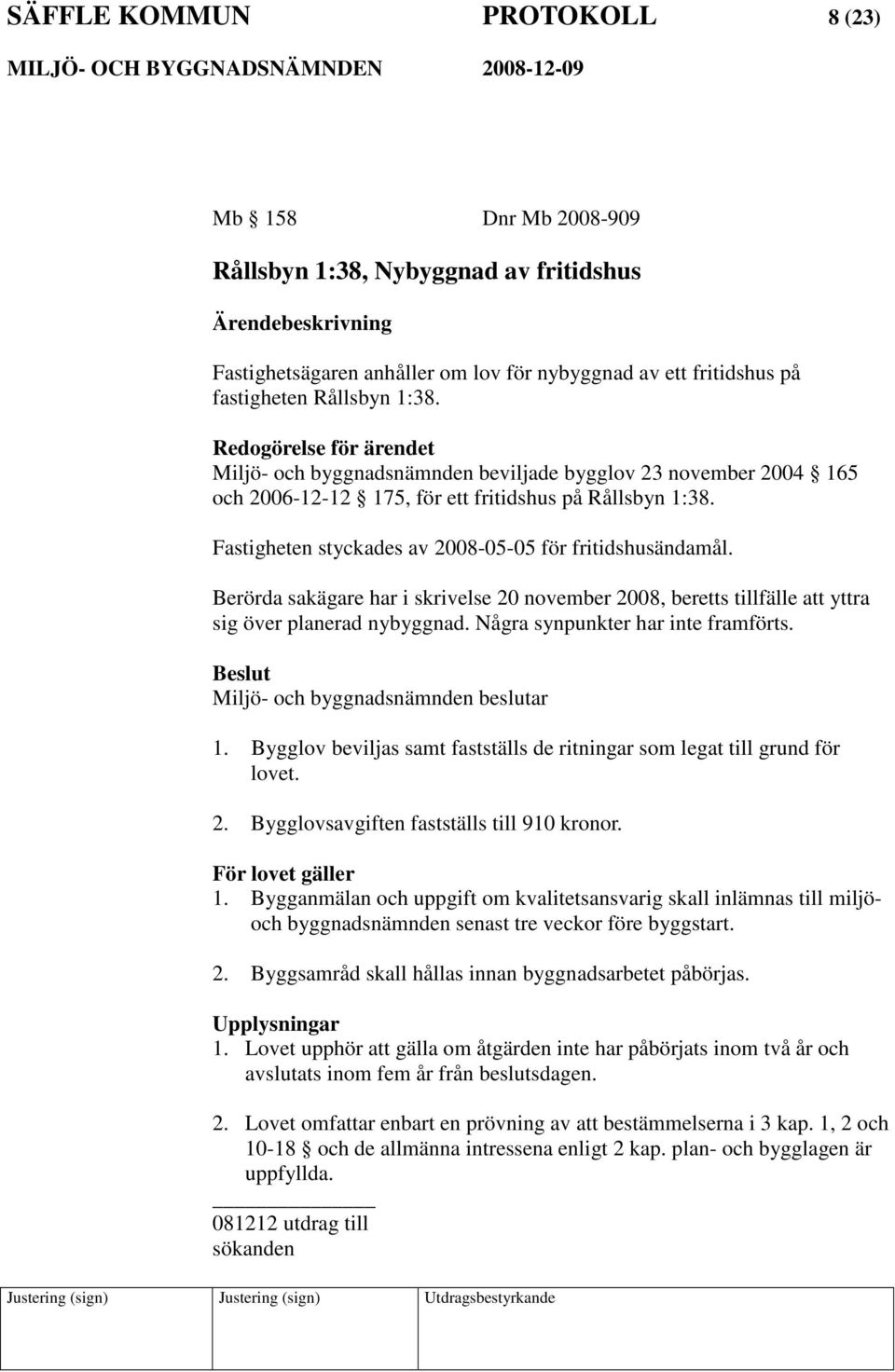 Fastigheten styckades av 2008-05-05 för fritidshusändamål. Berörda sakägare har i skrivelse 20 november 2008, beretts tillfälle att yttra sig över planerad nybyggnad.