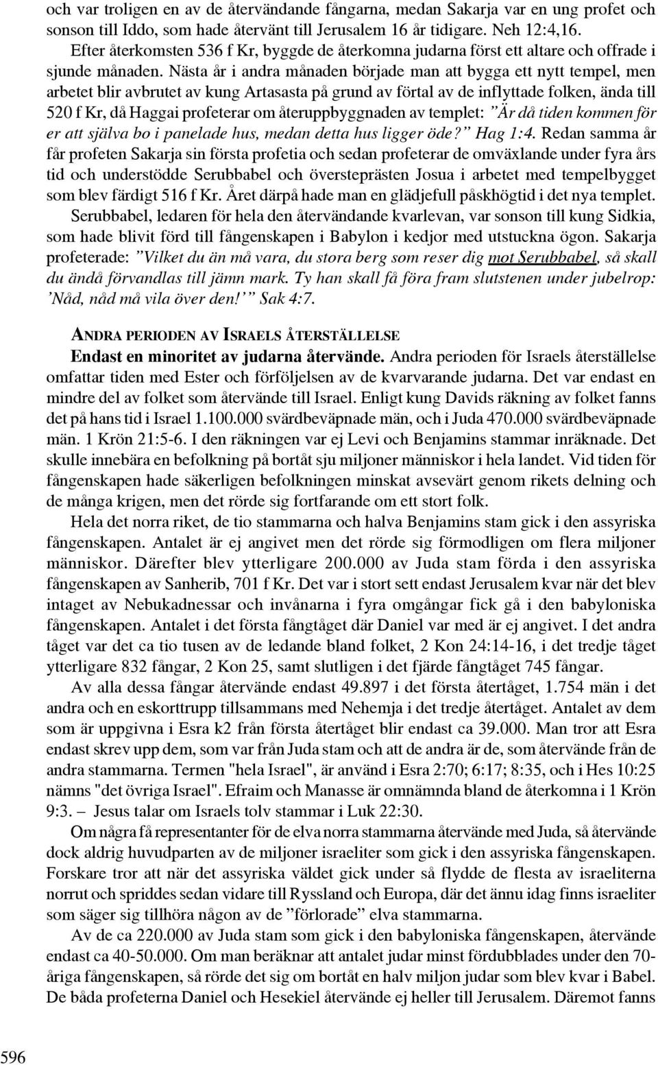 Nästa år i andra månaden började man att bygga ett nytt tempel, men arbetet blir avbrutet av kung Artasasta på grund av förtal av de inflyttade folken, ända till 520 f Kr, då Haggai profeterar om