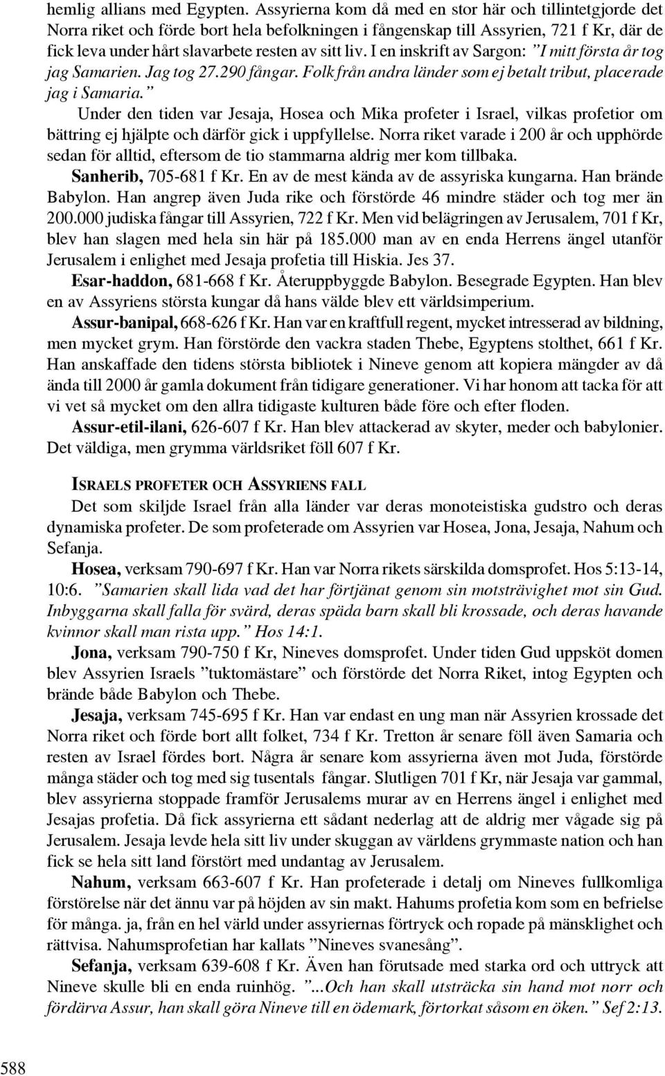 I en inskrift av Sargon: I mitt första år tog jag Samarien. Jag tog 27.290 fångar. Folk från andra länder som ej betalt tribut, placerade jag i Samaria.