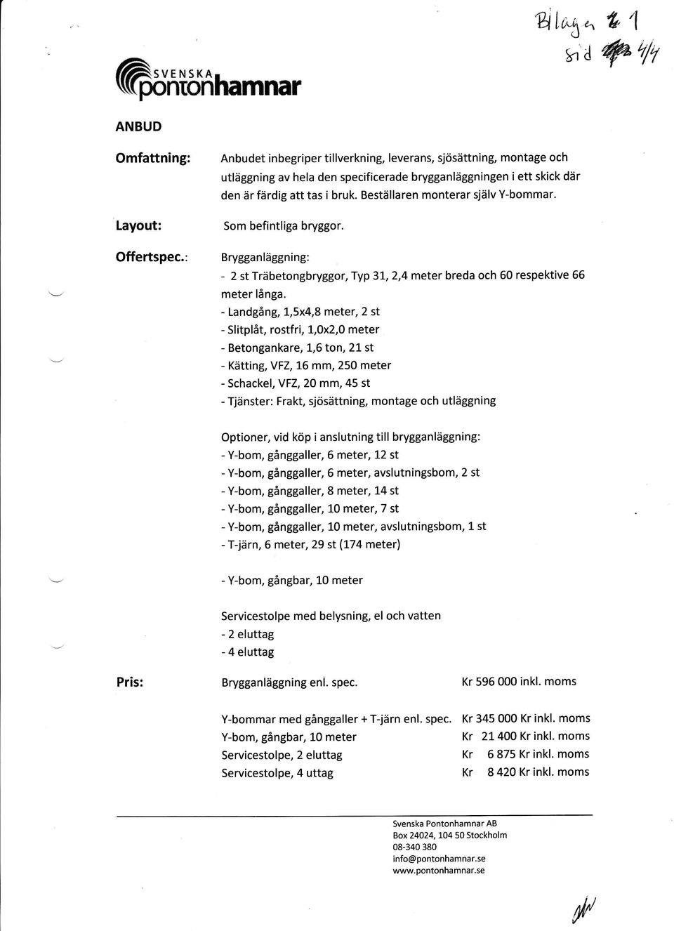 - Landgång, L,5x4,8 meter, 2 - Slitplåt, rfri, 7,Ox2,O meter - Betngankare, L,6 tn, 21 - Kätting, VFZ,76 mm, 250 meter - Schackel, VtZ,20 mm, 45 - Tjäner: Frakt, sjösättning, mntage ch utläggning