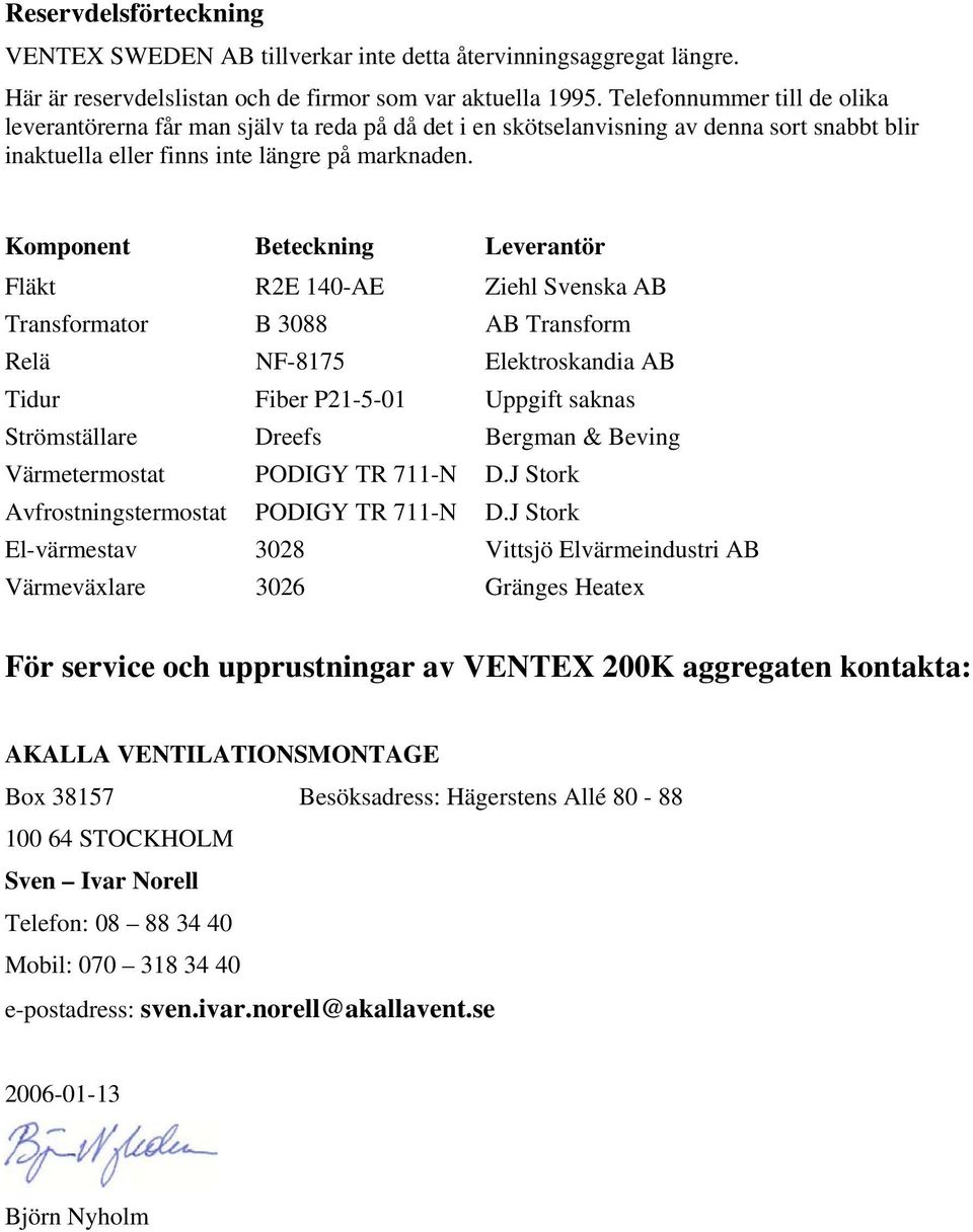 Komponent Beteckning Leverantör Fläkt R2E 140-AE Ziehl Svenska AB Transformator B 3088 AB Transform Relä NF-8175 Elektroskandia AB Tidur Fiber P21-5-01 Uppgift saknas Strömställare Dreefs Bergman &