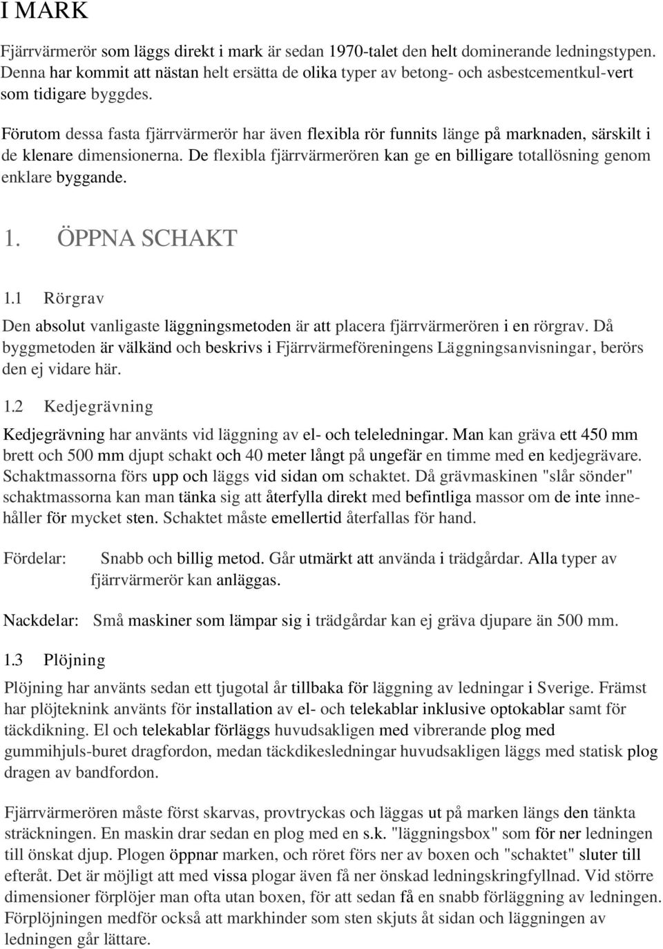 Förutom dessa fasta fjärrvärmerör har även flexibla rör funnits länge på marknaden, särskilt i de klenare dimensionerna.