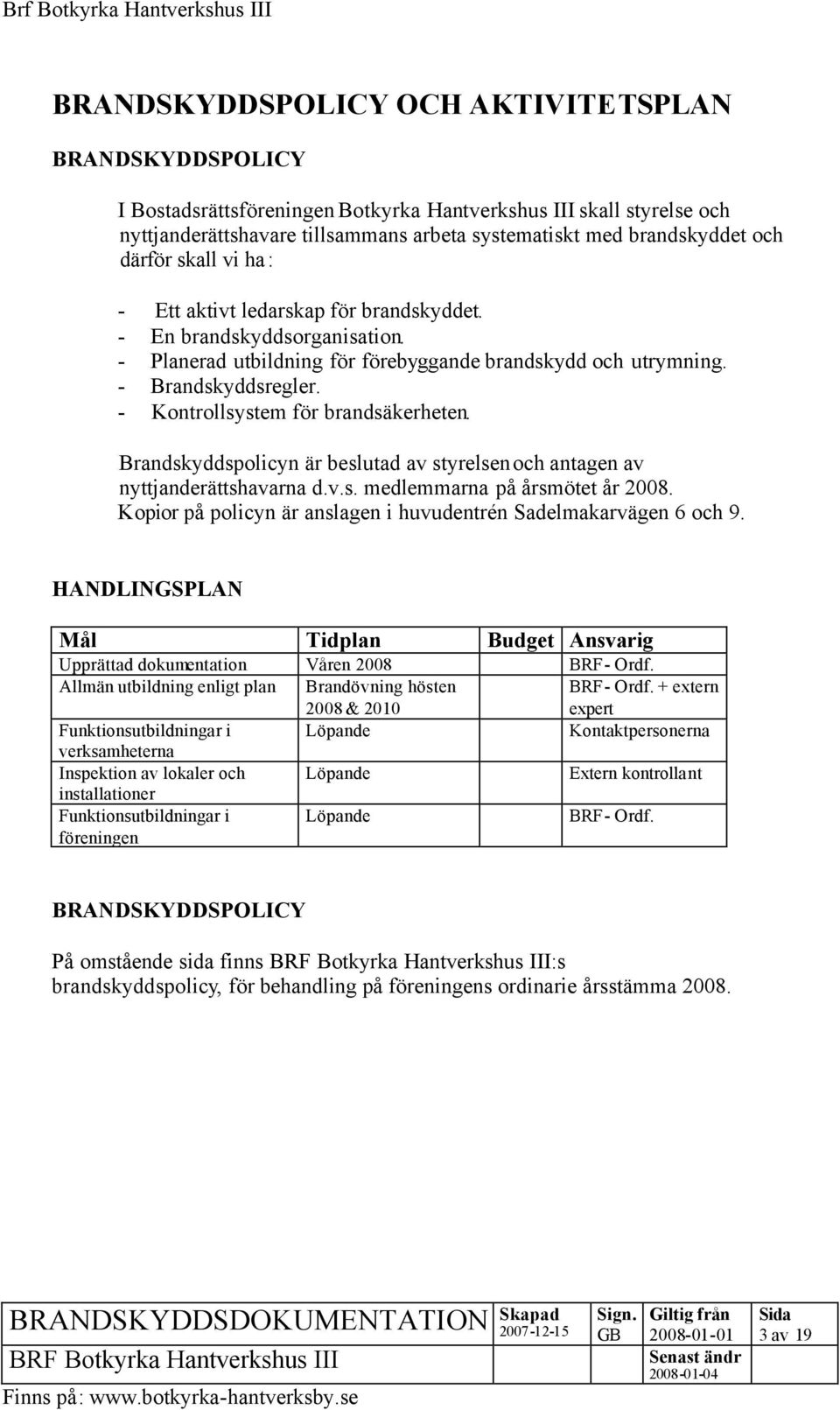 - Kontrollsystem för brandsäkerheten. Brandskyddspolicyn är beslutad av styrelsen och antagen av nyttjanderättshavarna d.v.s. medlemmarna på årsmötet år 2008.