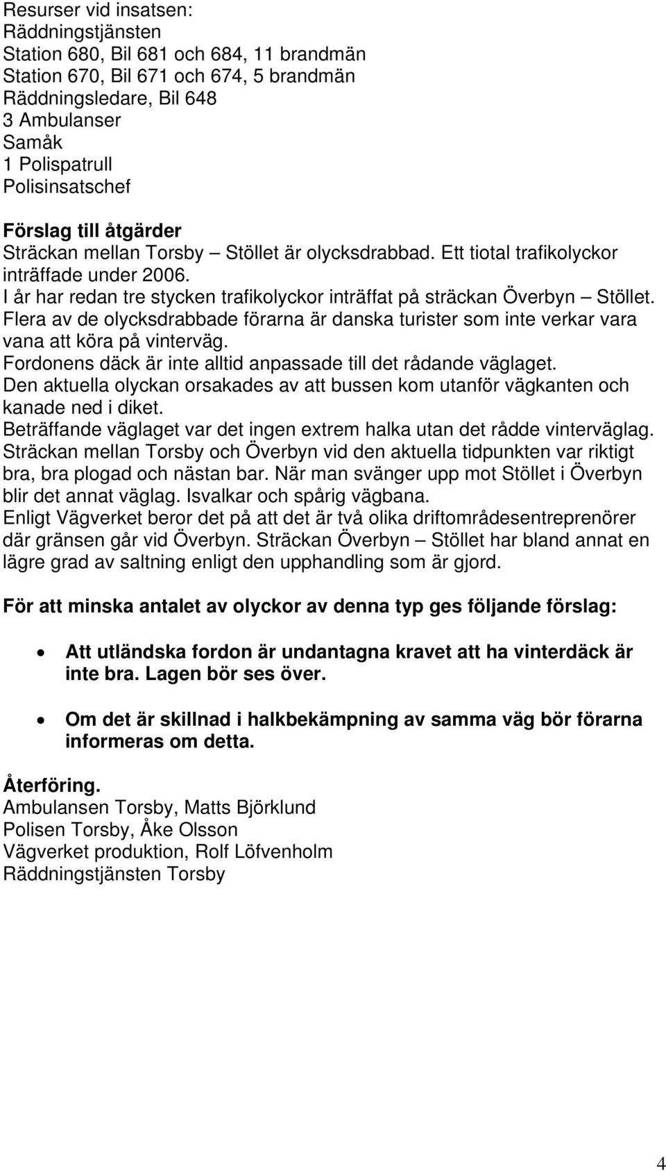 Flera av de olycksdrabbade förarna är danska turister som inte verkar vara vana att köra på vinterväg. Fordonens däck är inte alltid anpassade till det rådande väglaget.