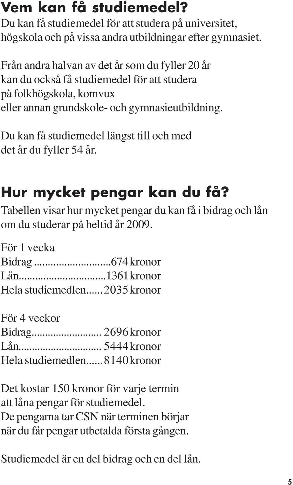 Du kan få studiemedel längst till och med det år du fyller 54 år. Hur mycket pengar kan du få? Tabellen visar hur mycket pengar du kan få i bidrag och lån om du studerar på heltid år 2009.