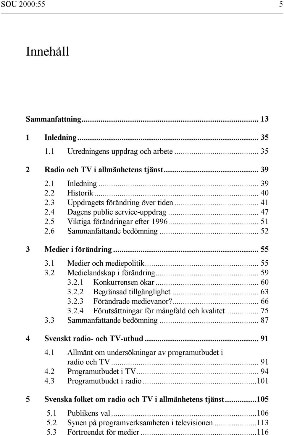 1 Medier och mediepolitik... 55 3.2 Medielandskap i förändring... 59 3.2.1 Konkurrensen ökar... 60 3.2.2 Begränsad tillgänglighet... 63 3.2.3 Förändrade medievanor?... 66 3.2.4 Förutsättningar för mångfald och kvalitet.