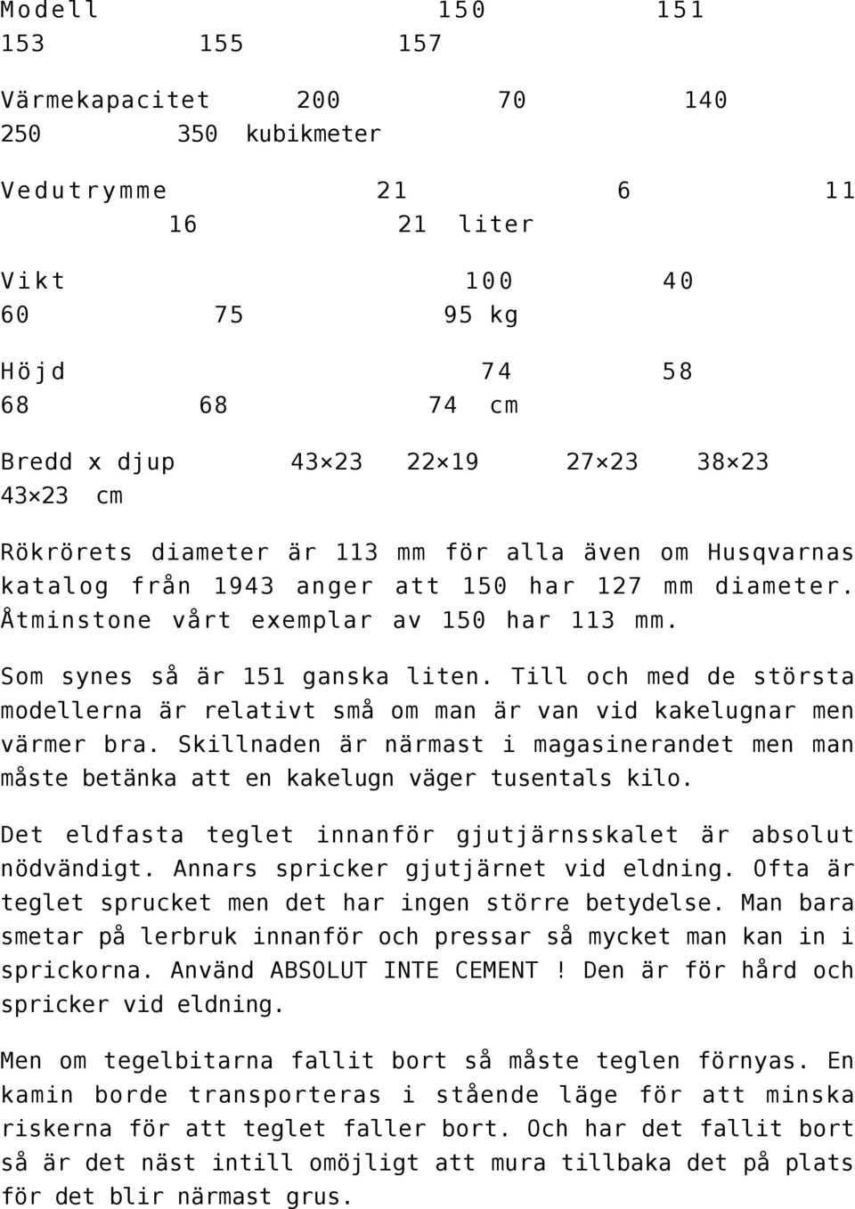 Till och med de största modellerna är relativt små om man är van vid kakelugnar men värmer bra. Skillnaden är närmast i magasinerandet men man måste betänka att en kakelugn väger tusentals kilo.