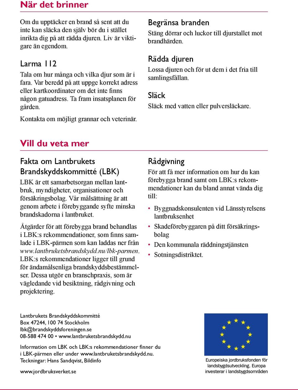 Kontakta om möjligt grannar och veterinär. Begränsa branden Stäng dörrar och luckor till djurstallet mot brandhärden. Rädda djuren Lossa djuren och för ut dem i det fria till samlingsfållan.