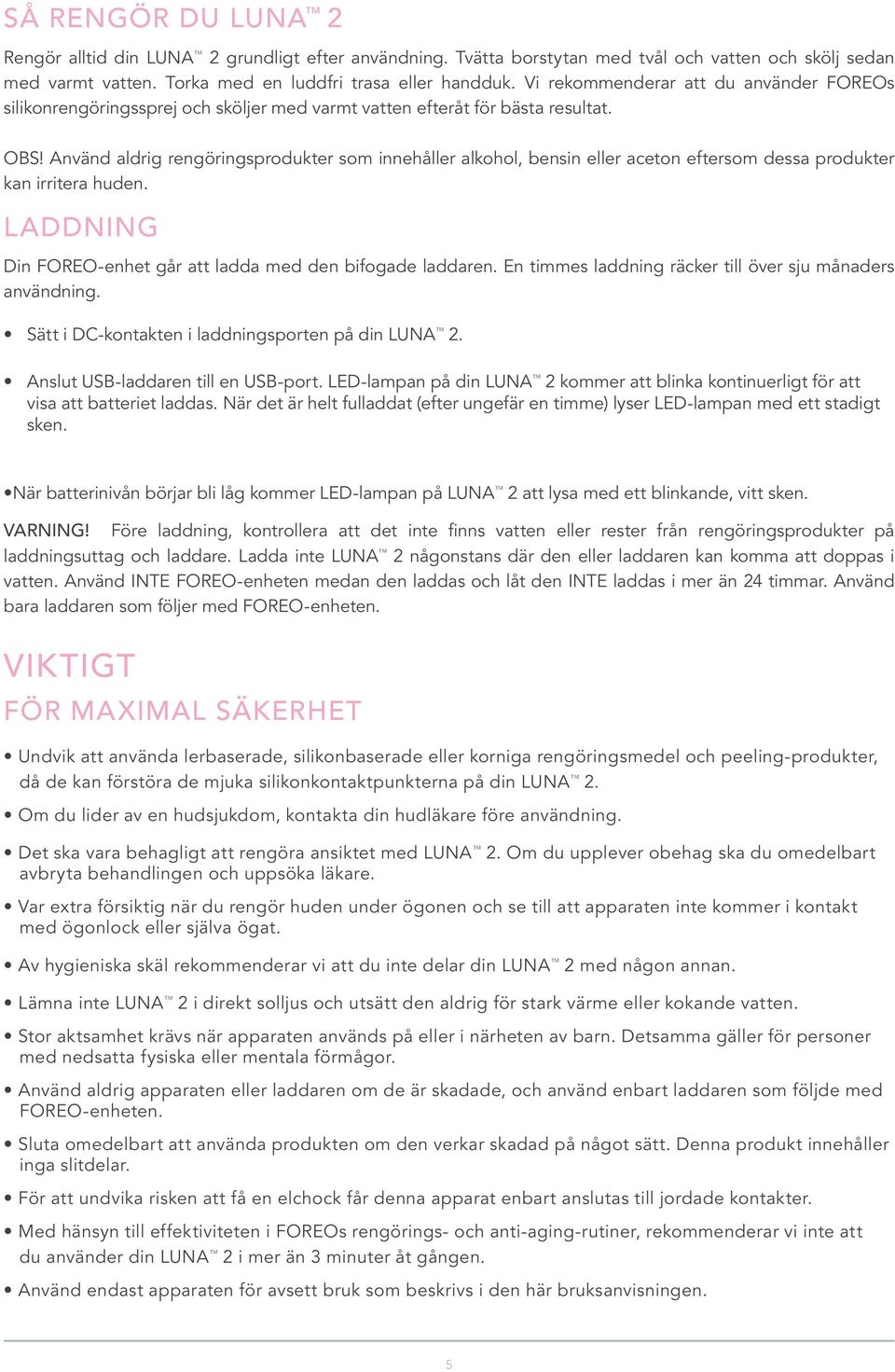 Använd aldrig rengöringsprodukter som innehåller alkohol, bensin eller aceton eftersom dessa produkter kan irritera huden. LADDNING Din FOREO-enhet går att ladda med den bifogade laddaren.