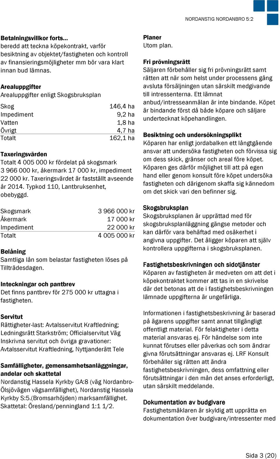 åkermark 17 000 kr, impediment 22 000 kr. Taxeringsvärdet är fastställt avseende år 2014. Typkod 110, Lantbruksenhet, obebyggd.