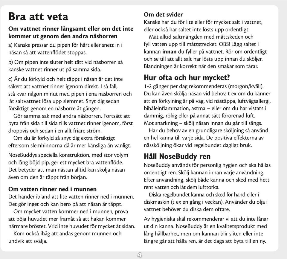 I så fall, stå kvar någon minut med pipen i ena näsborren och låt saltvattnet lösa upp slemmet. Snyt dig sedan försiktigt genom en näsborre åt gången. Gör samma sak med andra näsborren.