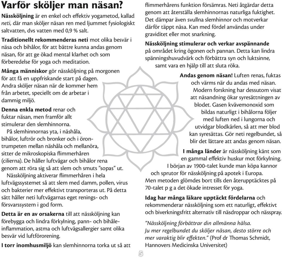 Många människor gör nässköljning på morgonen för att få en uppfriskande start på dagen. Andra sköljer näsan när de kommer hem från arbetet, speciellt om de arbetar i dammig miljö.