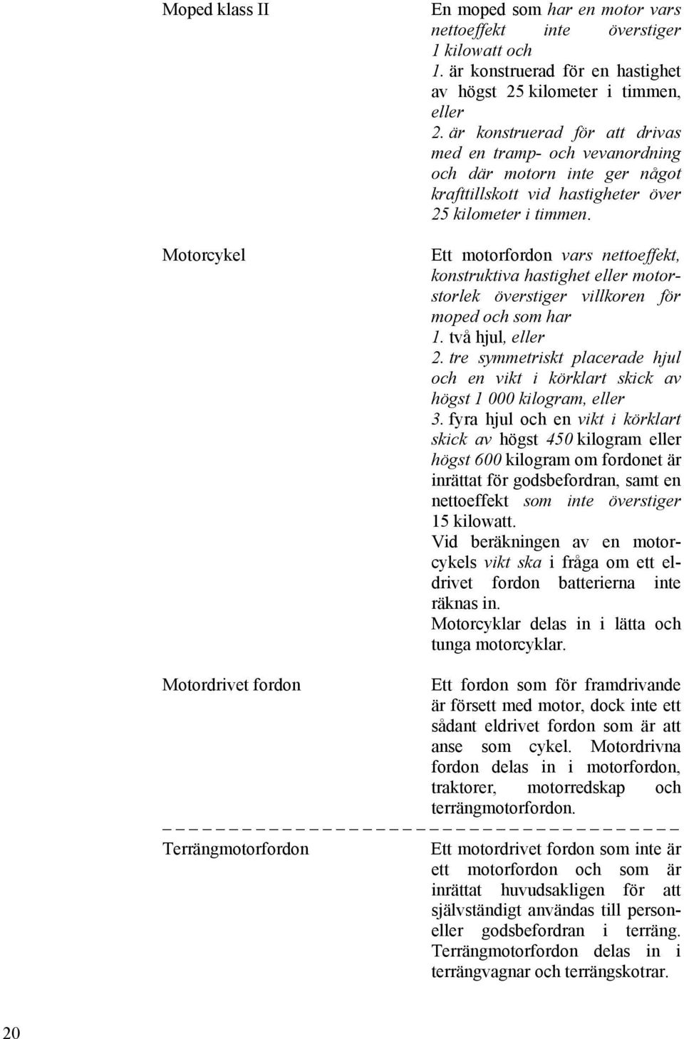 Ett motorfordon vars nettoeffekt, konstruktiva hastighet eller motorstorlek överstiger villkoren för moped och som har 1. två hjul, eller 2.