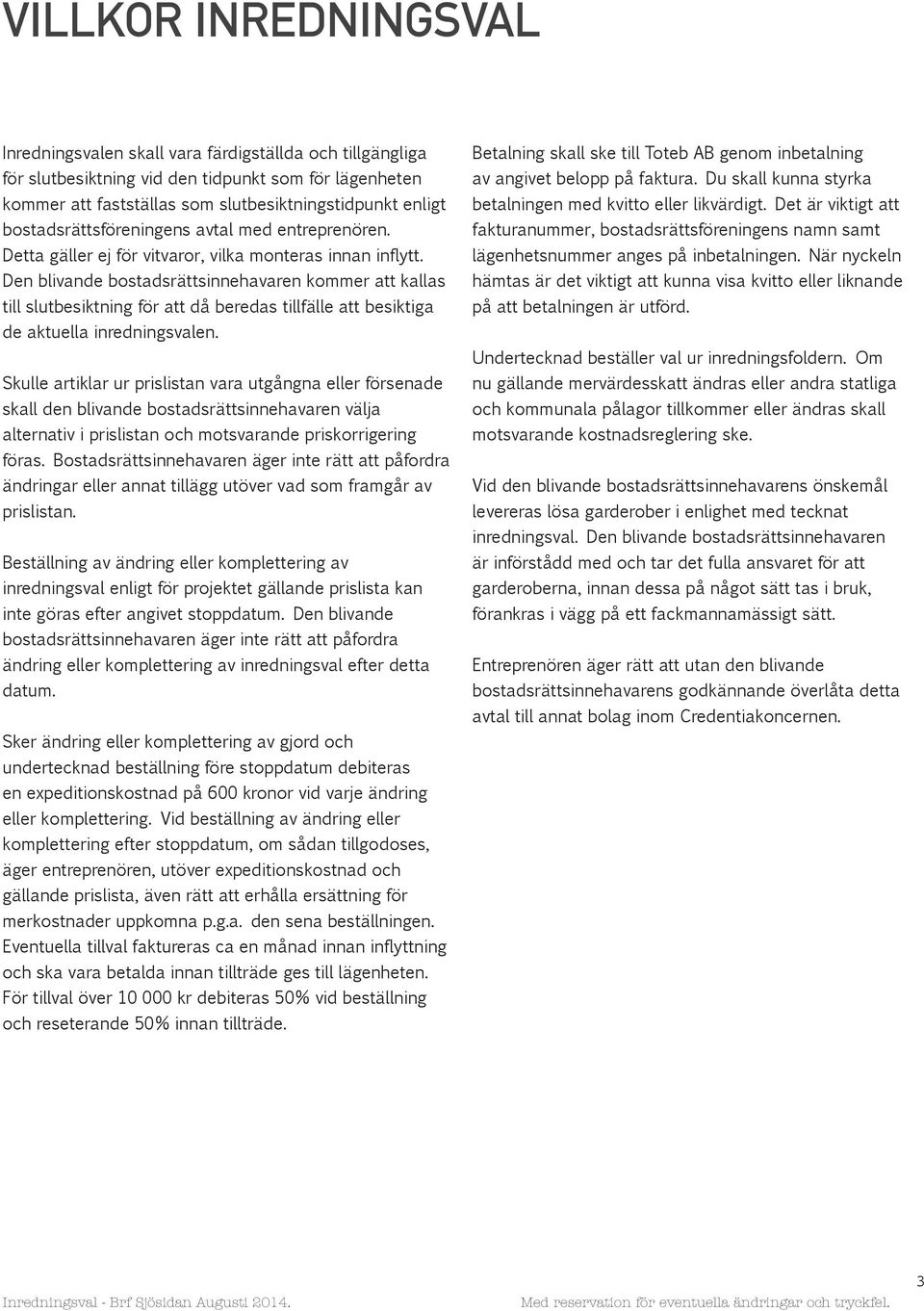 Den blivande bostadsrättsinnehavaren kommer att kallas till slutbesiktning för att då beredas tillfälle att besiktiga de aktuella inredningsvalen.