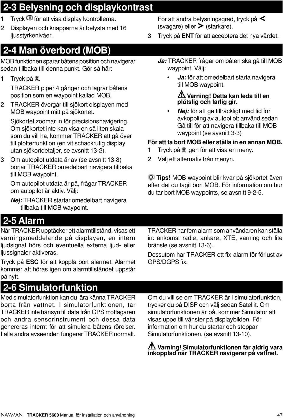 TRACKER piper 4 gånger och lagrar båtens position som en waypoint kallad MOB. 2 TRACKER övergår till sjökort displayen med MOB waypoint mitt på sjökortet. Sjökortet zoomar in för precisionsnavigering.