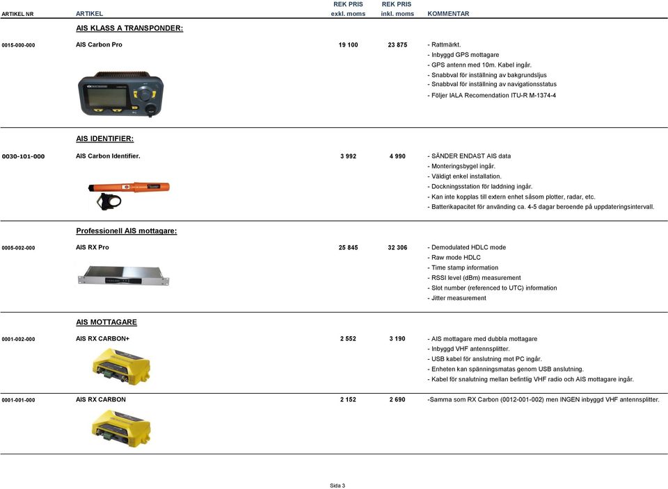 3 992 4 990 - SÄNDER ENDAST AIS data - Monteringsbygel ingår. - Väldigt enkel installation. - Dockningsstation för laddning ingår. - Kan inte kopplas till extern enhet såsom plotter, radar, etc.