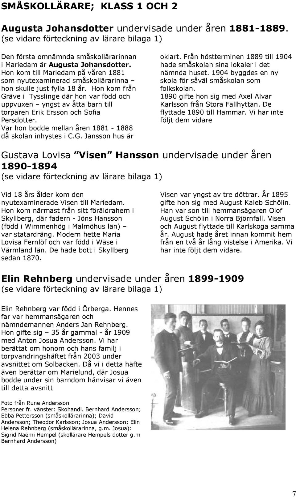 Hon kom från Gräve i Tysslinge där hon var född och uppvuxen yngst av åtta barn till torparen Erik Ersson och Sofia Persdotter. Var hon bodde mellan åren 1881-1888 då skolan inhystes i C.G. Jansson hus är oklart.