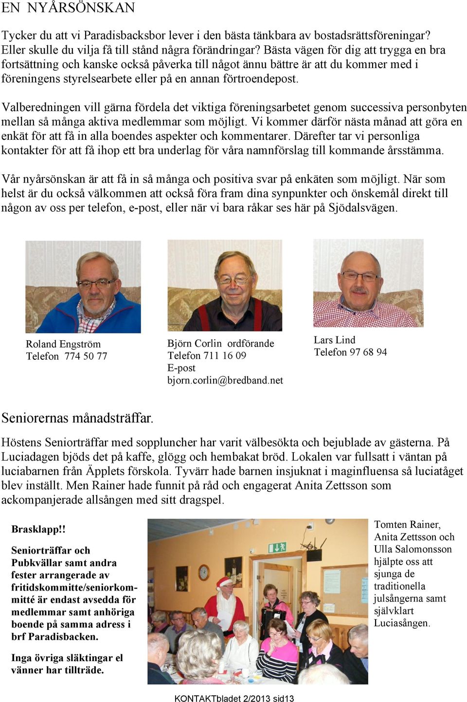 Valberedningen vill gärna fördela det viktiga föreningsarbetet genom successiva personbyten mellan så många aktiva medlemmar som möjligt.