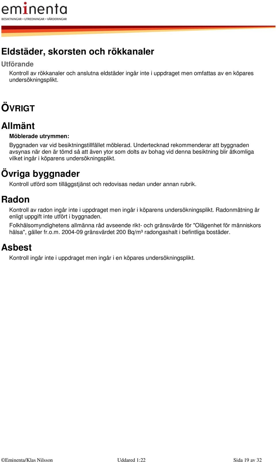 Undertecknad rekommenderar att byggnaden avsynas när den är tömd så att även ytor som dolts av bohag vid denna besiktning blir åtkomliga vilket ingår i köparens undersökningsplikt.