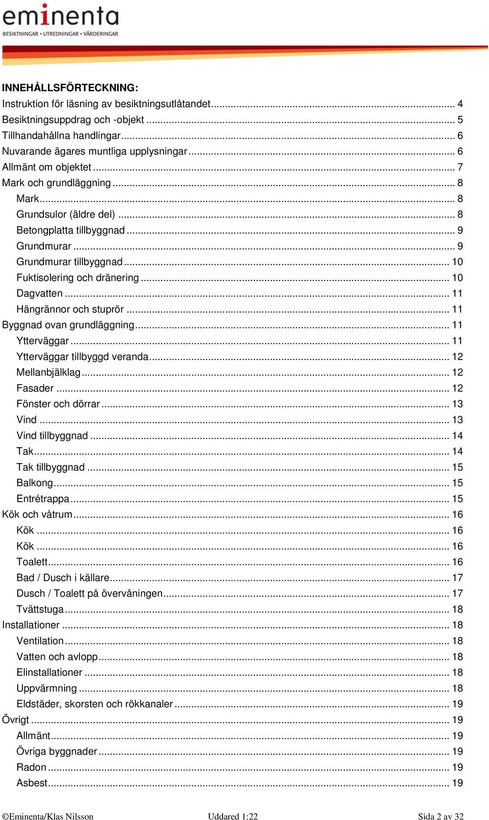 .. 10 Dagvatten... 11 Hängrännor och stuprör... 11 Byggnad ovan grundläggning... 11 Ytterväggar... 11 Ytterväggar tillbyggd veranda... 12 Mellanbjälklag... 12 Fasader... 12 Fönster och dörrar.