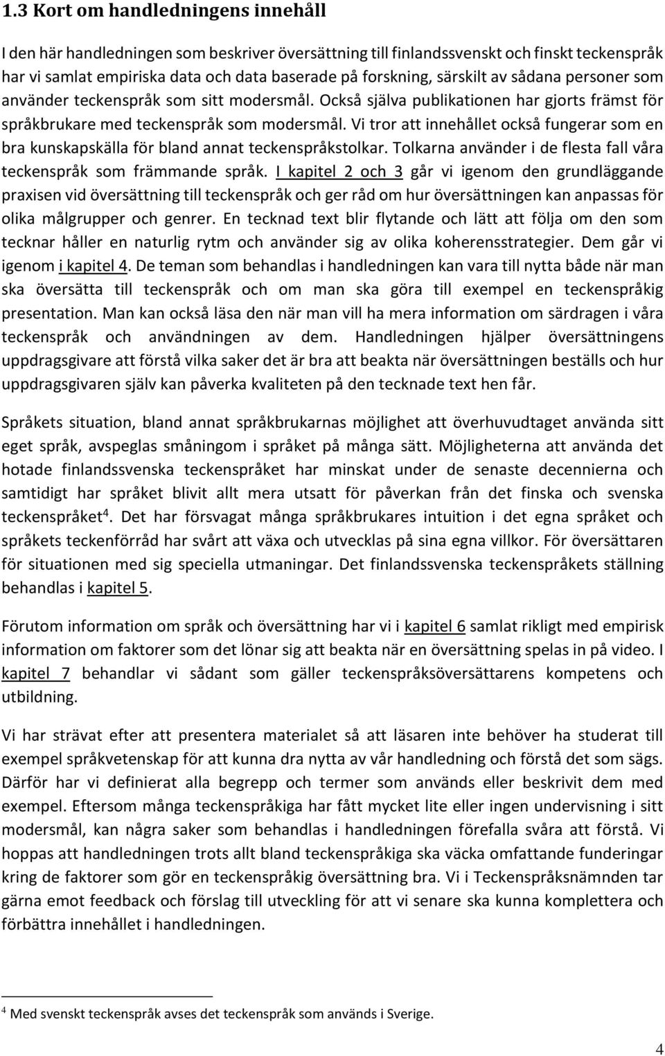 Vi tror att innehållet också fungerar som en bra kunskapskälla för bland annat teckenspråkstolkar. Tolkarna använder i de flesta fall våra teckenspråk som främmande språk.