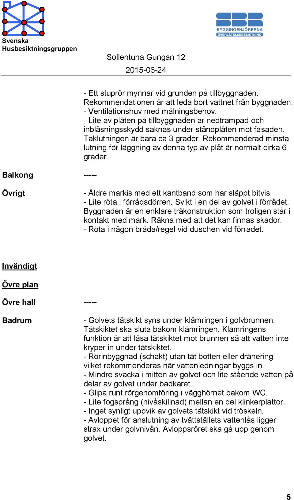 Rekommenderad minsta lutning för läggning av denna typ av plåt är normalt cirka 6 grader. Övrigt - Äldre markis med ett kantband som har släppt bitvis. - Lite röta i förrådsdörren.