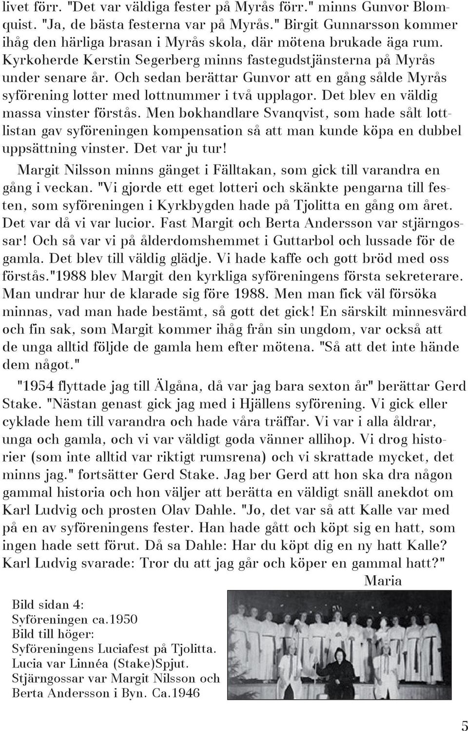 Och sedan berättar Gunvor att en gång sålde Myrås syförening lotter med lottnummer i två upplagor. Det blev en väldig massa vinster förstås.
