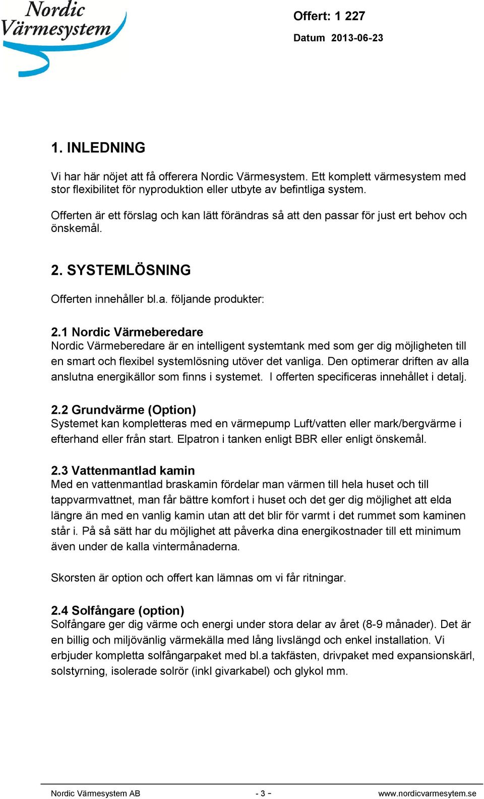 1 Nordic Värmeberedare Nordic Värmeberedare är en intelligent systemtank med som ger dig möjligheten till en smart och flexibel systemlösning utöver det vanliga.