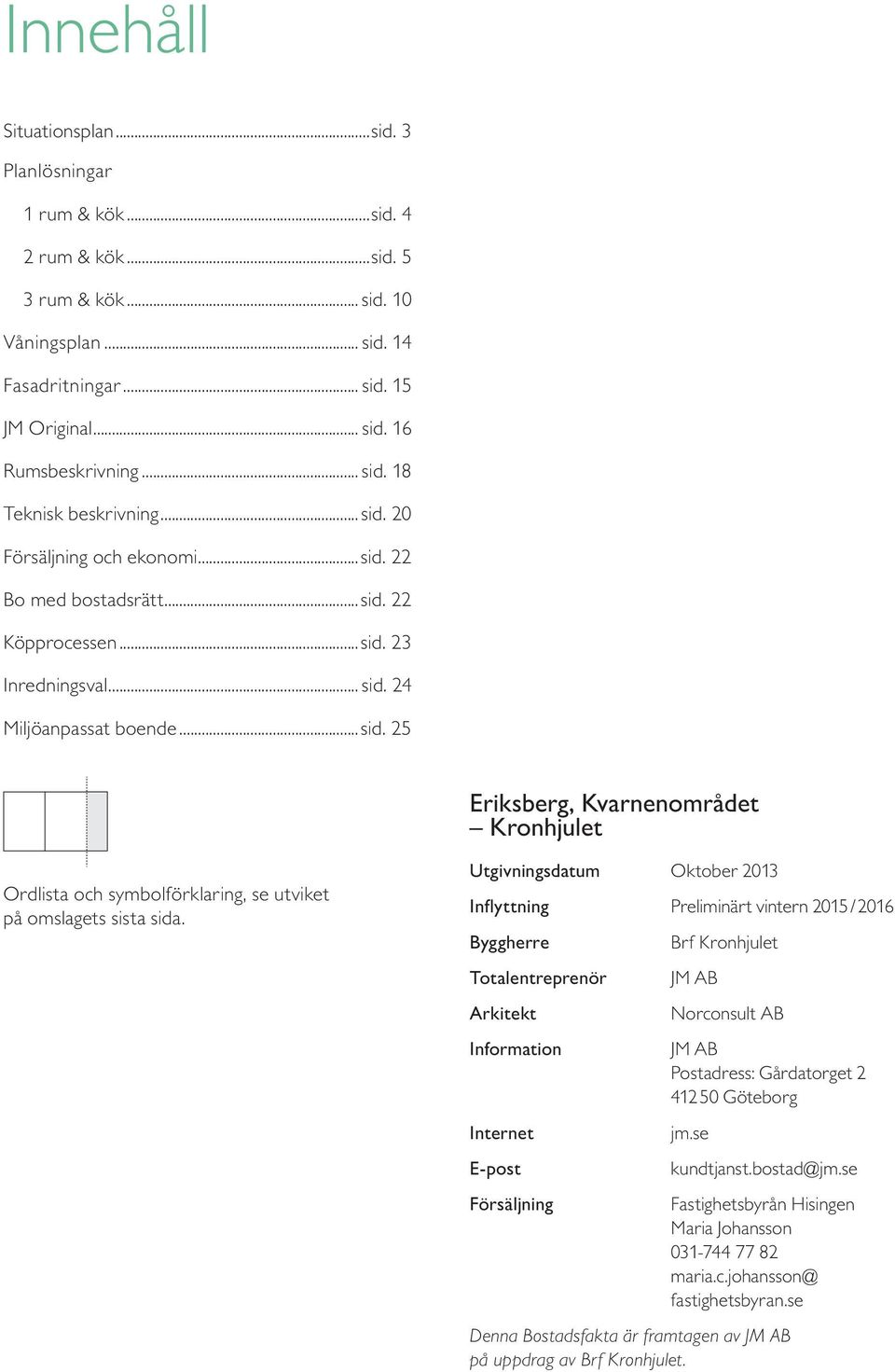 Utgivningsdatum Oktober Inflyttning Preliminärt vintern 5 / 6 Byggherre Totalentreprenör Arkitekt Information Internet E-post Försäljning Brf Kronhjulet JM AB Norconsult AB JM AB Postadress: