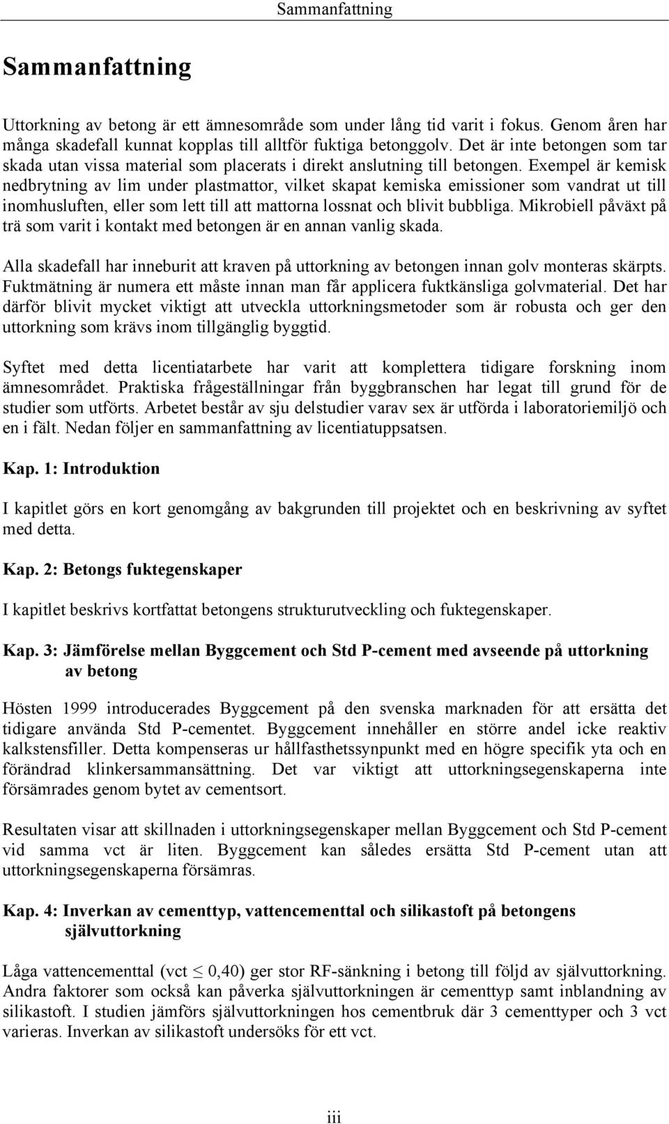 Exempel är kemisk nedbrytning av lim under plastmattor, vilket skapat kemiska emissioner som vandrat ut till inomhusluften, eller som lett till att mattorna lossnat och blivit bubbliga.