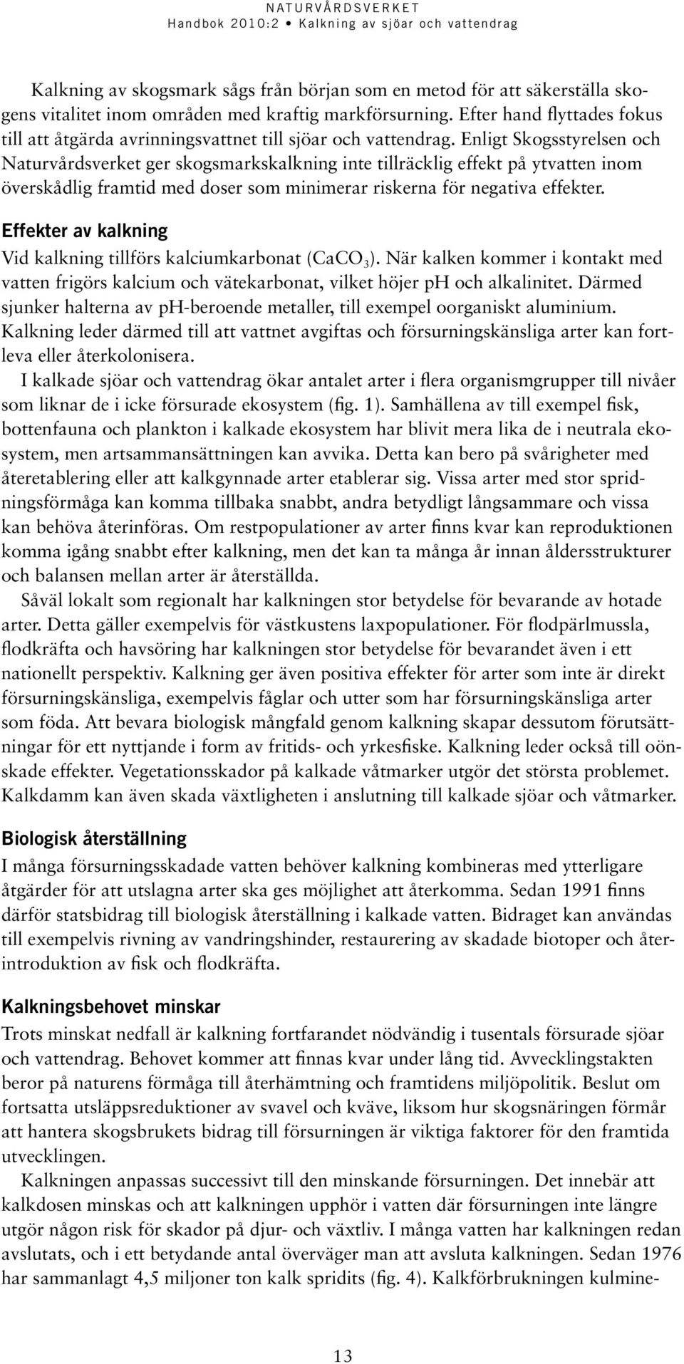 Enligt Skogsstyrelsen och Naturvårdsverket ger skogsmarkskalkning inte tillräcklig effekt på ytvatten inom överskådlig framtid med doser som minimerar riskerna för negativa effekter.