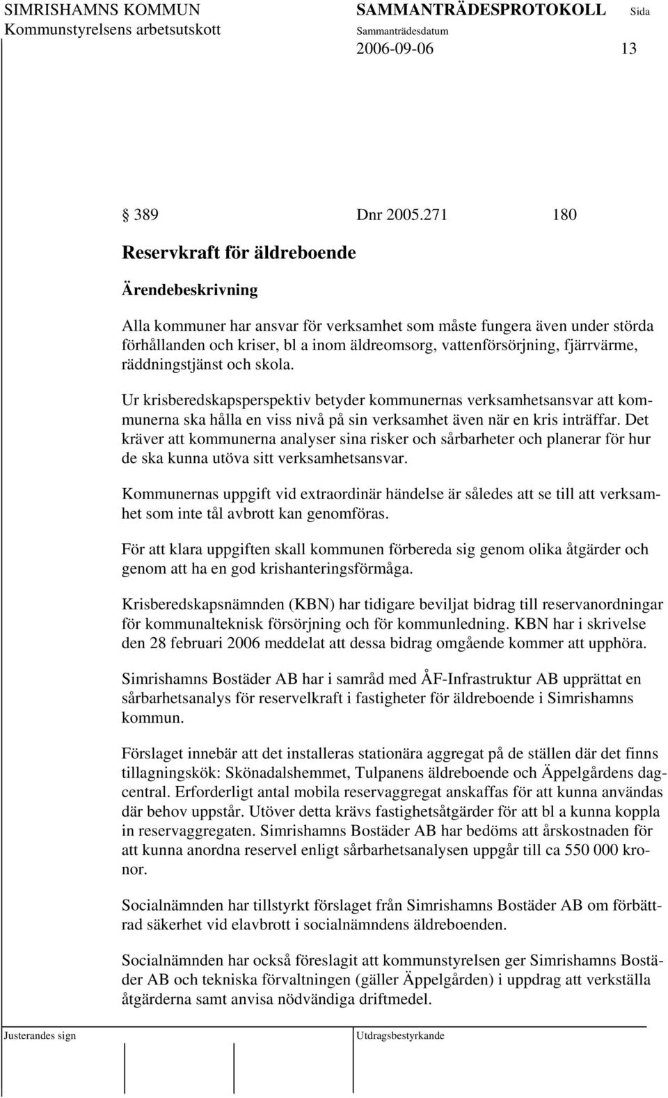 räddningstjänst och skola. Ur krisberedskapsperspektiv betyder kommunernas verksamhetsansvar att kommunerna ska hålla en viss nivå på sin verksamhet även när en kris inträffar.