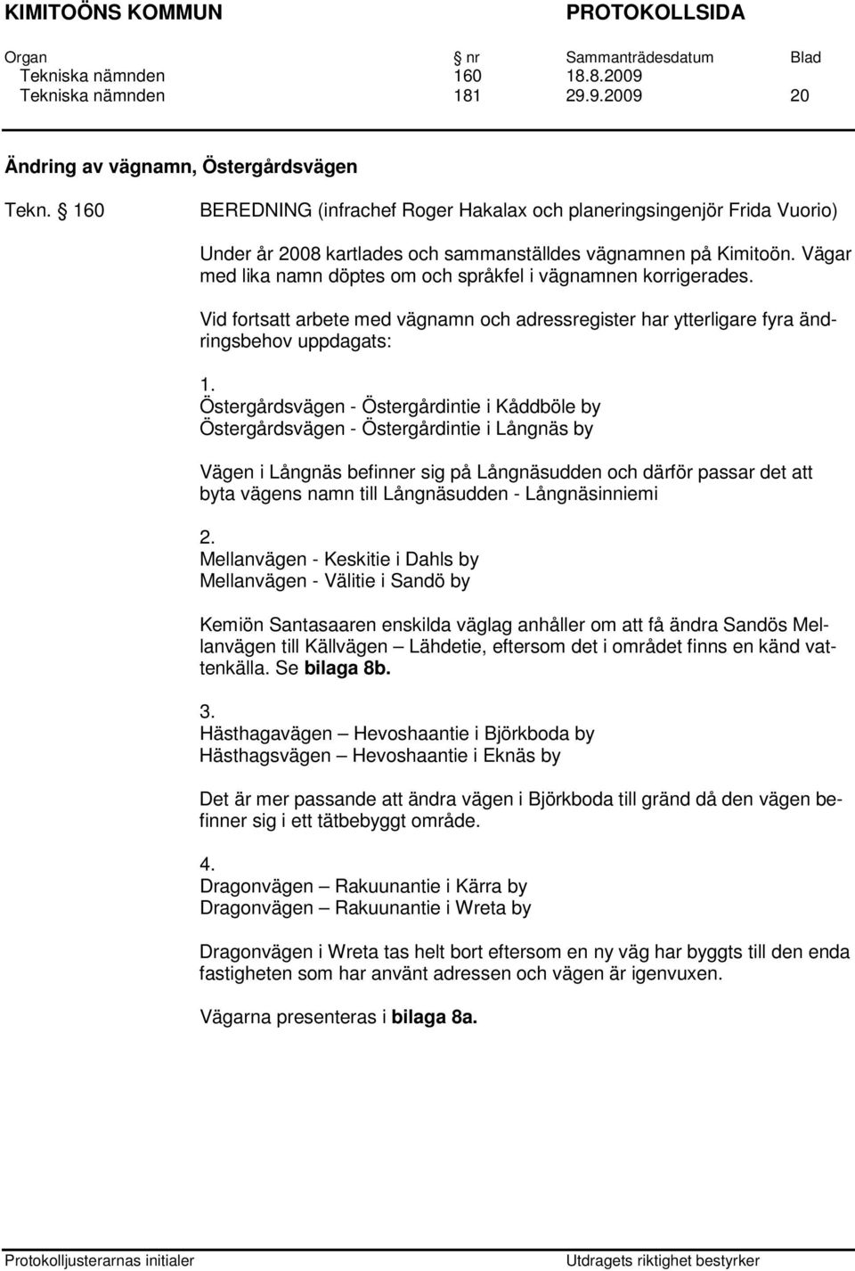 Vägar med lika namn döptes om och språkfel i vägnamnen korrigerades. Vid fortsatt arbete med vägnamn och adressregister har ytterligare fyra ändringsbehov uppdagats: 1.