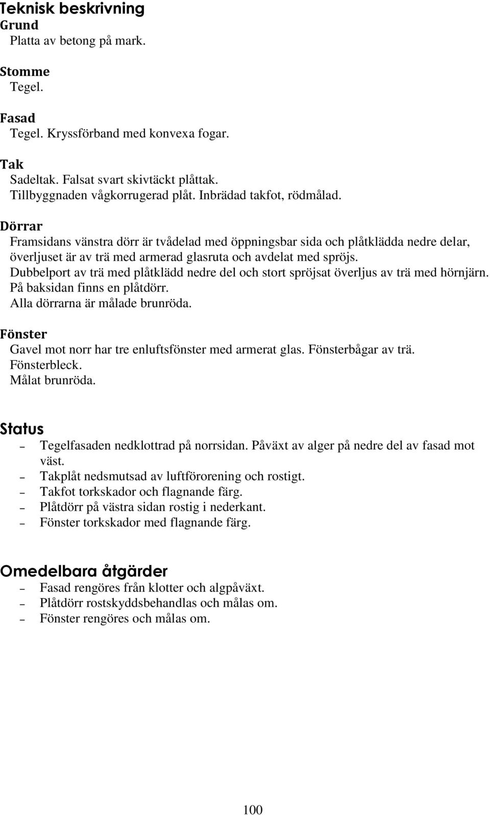 Dubbelport av trä med plåtklädd nedre del och stort spröjsat överljus av trä med hörnjärn. På baksidan finns en plåtdörr. Alla dörrarna är målade brunröda.