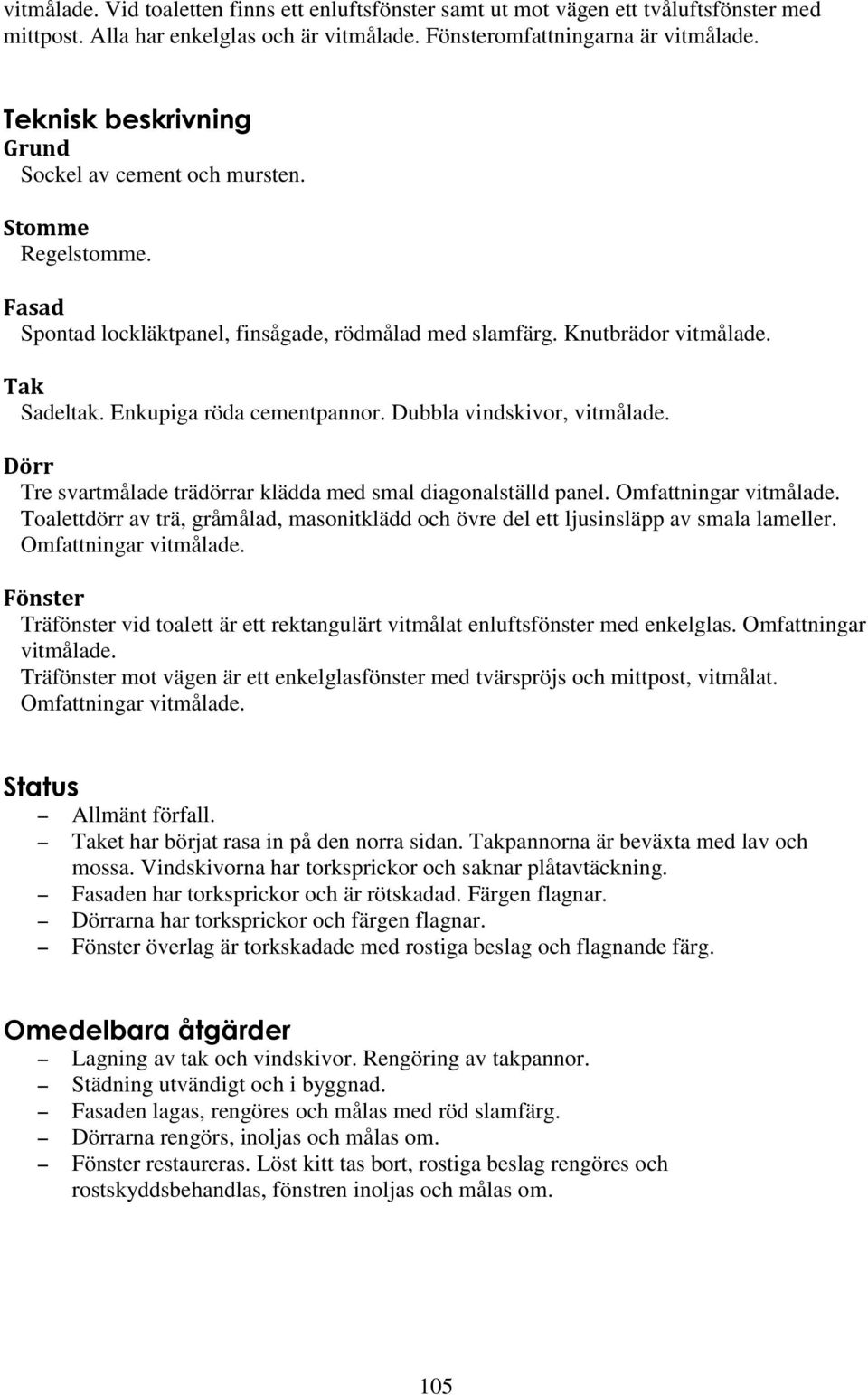 Enkupiga röda cementpannor. Dubbla vindskivor, vitmålade. Dörr Tre svartmålade trädörrar klädda med smal diagonalställd panel. Omfattningar vitmålade.