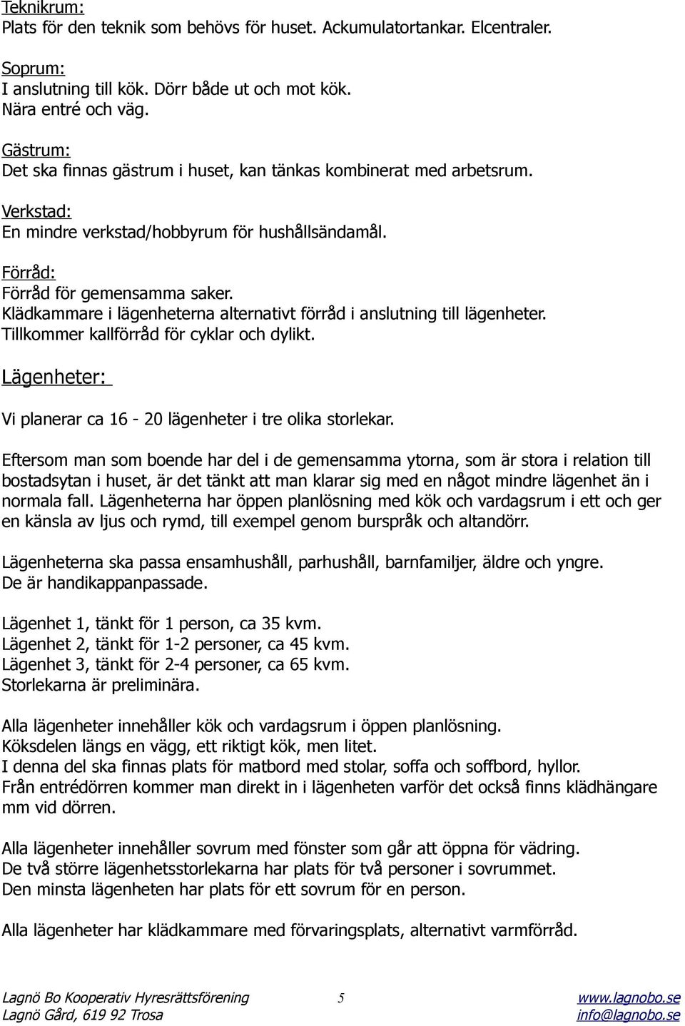 Klädkammare i lägenheterna alternativt förråd i anslutning till lägenheter. Tillkommer kallförråd för cyklar och dylikt. Lägenheter: Vi planerar ca 16-20 lägenheter i tre olika storlekar.