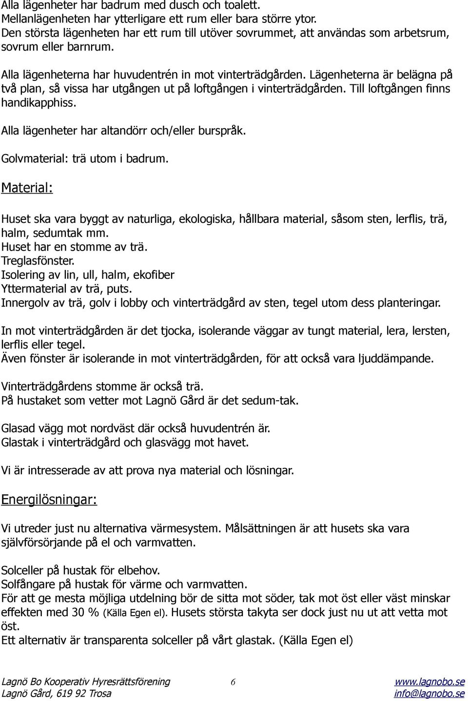 Lägenheterna är belägna på två plan, så vissa har utgången ut på loftgången i vinterträdgården. Till loftgången finns handikapphiss. Alla lägenheter har altandörr och/eller burspråk.