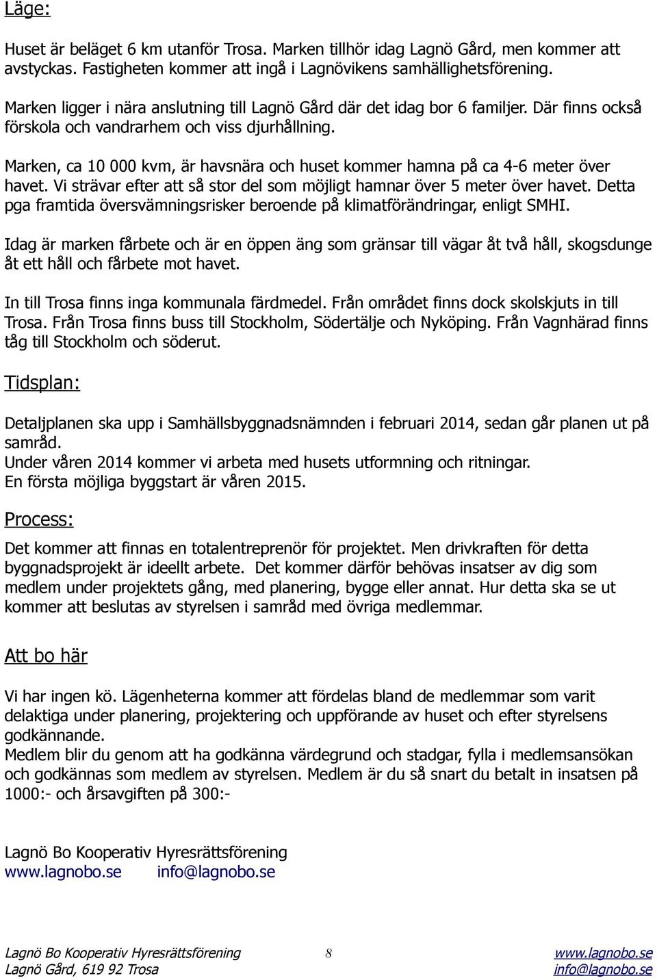 Marken, ca 10 000 kvm, är havsnära och huset kommer hamna på ca 4-6 meter över havet. Vi strävar efter att så stor del som möjligt hamnar över 5 meter över havet.