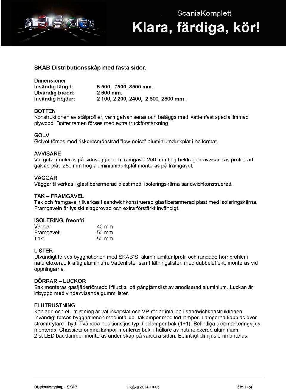 GOLV Golvet förses med riskornsmönstrad low-noice aluminiumdurkplåt i helformat. AVVISARE Vid golv monteras på sidoväggar och framgavel 250 mm hög heldragen avvisare av profilerad galvad plåt.