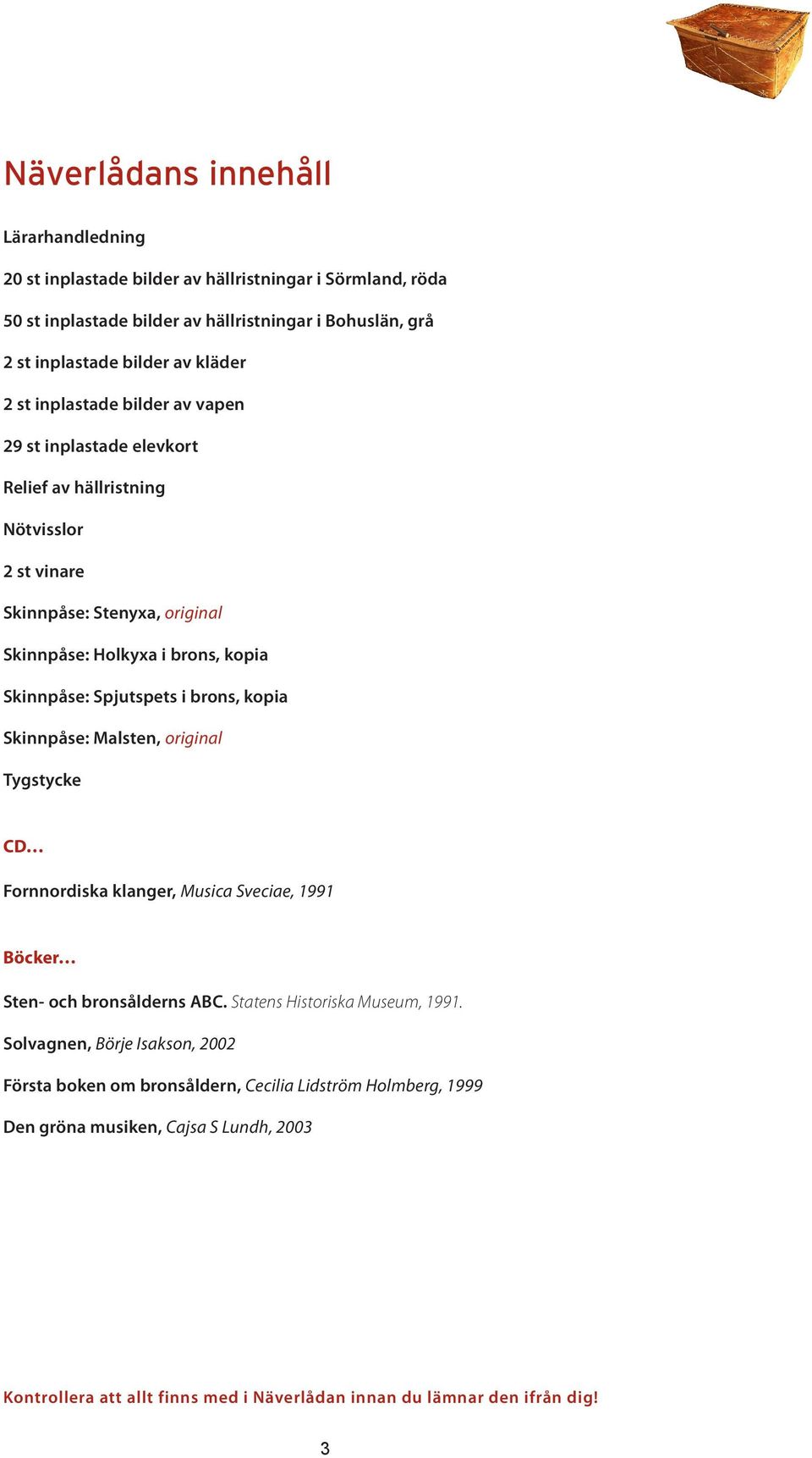 Spjutspets i brons, kopia Skinnpåse: Malsten, original Tygstycke CD Fornnordiska klanger, Musica Sveciae, 1991 Böcker Sten- och bronsålderns ABC. Statens Historiska Museum, 1991.
