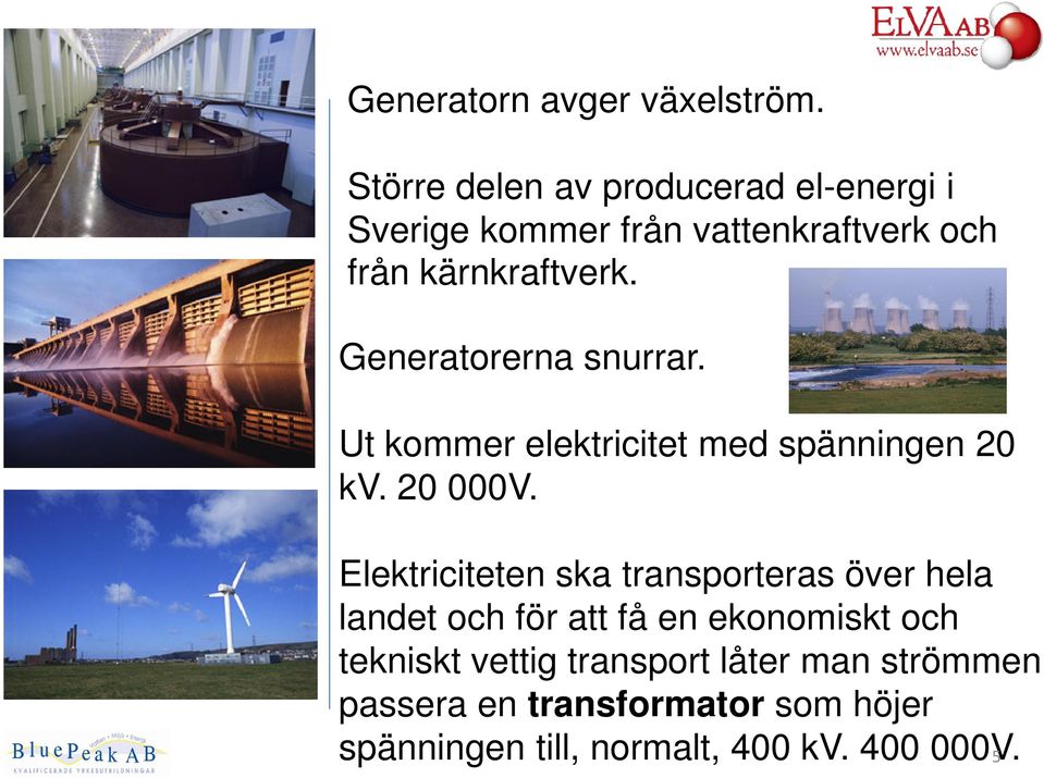 Generatorerna snurrar. Ut kommer elektricitet med spänningen 20 kv. 20 000V.