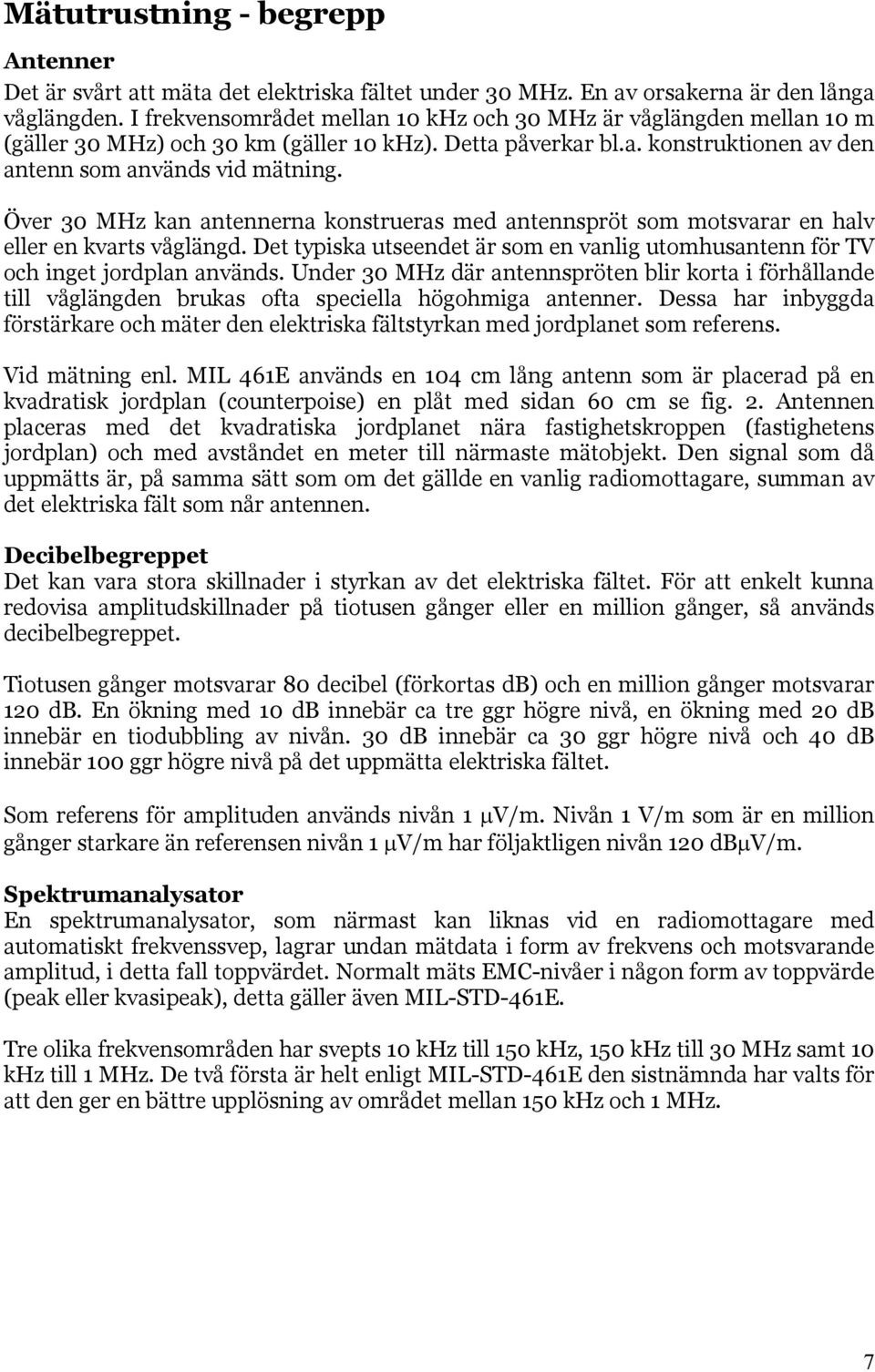 Över 30 MHz kan antennerna konstrueras med antennspröt som motsvarar en halv eller en kvarts våglängd. Det typiska utseendet är som en vanlig utomhusantenn för TV och inget jordplan används.